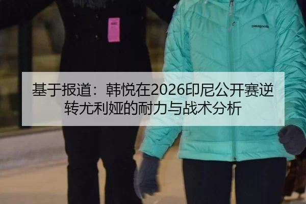 基于报道：韩悦在2026印尼公开赛逆转尤利娅的耐力与战术分析