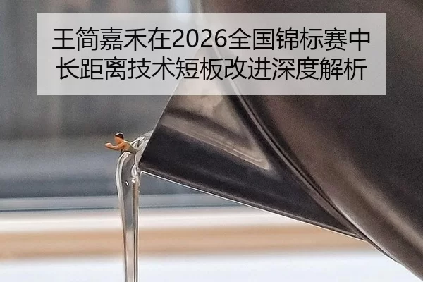 王简嘉禾在2026全国锦标赛中长距离技术短板改进深度解析