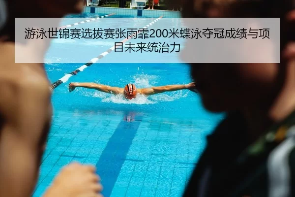 游泳世锦赛选拔赛张雨霏200米蝶泳夺冠成绩与项目未来统治力