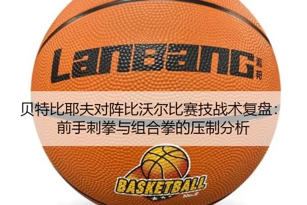 贝特比耶夫对阵比沃尔比赛技战术复盘：前手刺拳与组合拳的压制分析