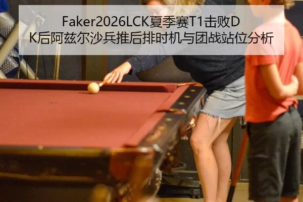 Faker2026LCK夏季赛T1击败DK后阿兹尔沙兵推后排时机与团战站位分析